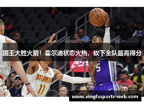 国王大胜火箭！霍尔迪状态火热，砍下全队最高得分